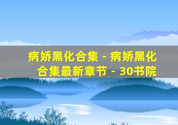 病娇黑化合集 - 病娇黑化合集最新章节 - 30书院